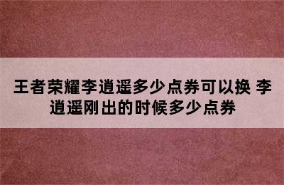 王者荣耀李逍遥多少点券可以换 李逍遥刚出的时候多少点券